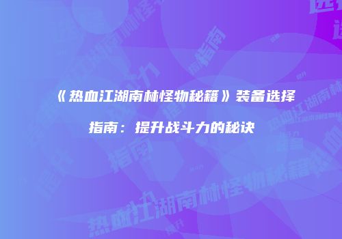 《热血江湖南林怪物秘籍》装备选择指南:提升战斗力的秘诀