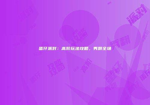 蛋仔派对：高阶玩法攻略，秀翻全场