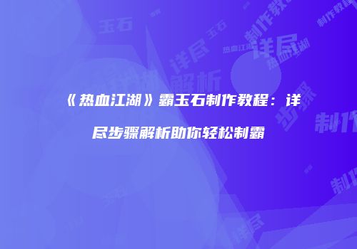《热血江湖》霸玉石制作教程：详尽步骤解析助你轻松制霸