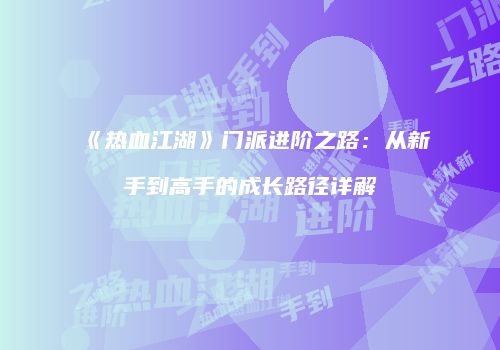《热血江湖》门派进阶之路：从新手到高手的成长路径详解