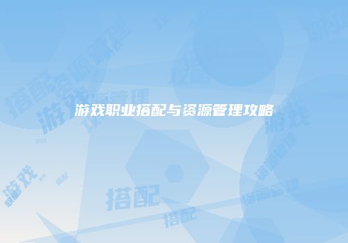 游戏职业搭配与资源管理攻略