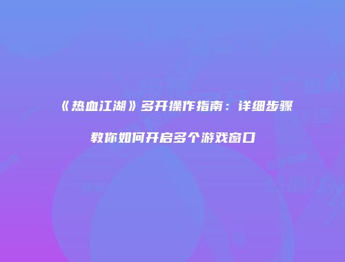 《热血江湖》多开操作指南：详细步骤教你如何开启多个游戏窗口