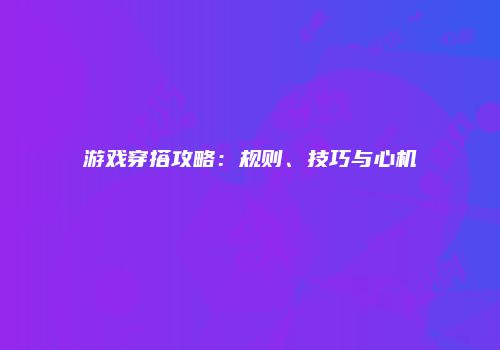 游戏穿搭攻略：规则、技巧与心机