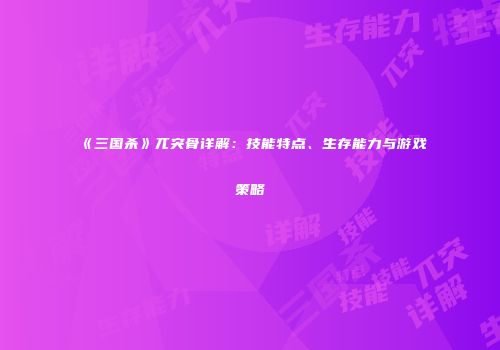 《三国杀》兀突骨详解：技能特点、生存能力与游戏策略