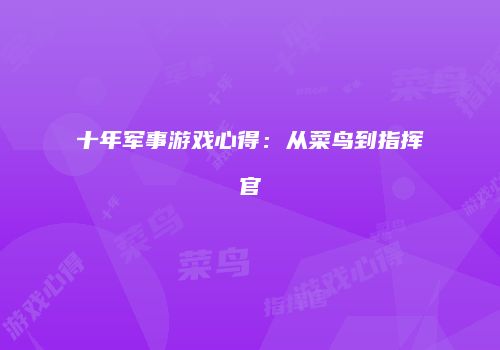 十年军事游戏心得：从菜鸟到指挥官