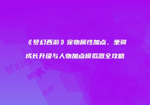 《梦幻西游》宠物属性加点、坐骑成长升级与人物加点模拟器全攻略