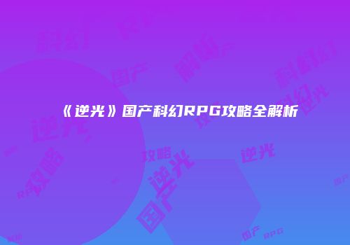 《逆光》国产科幻RPG攻略全解析