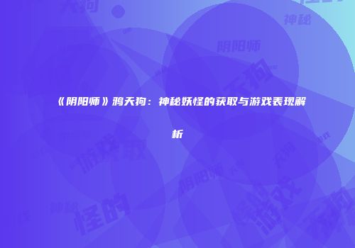 《阴阳师》鸦天狗：神秘妖怪的获取与游戏表现解析