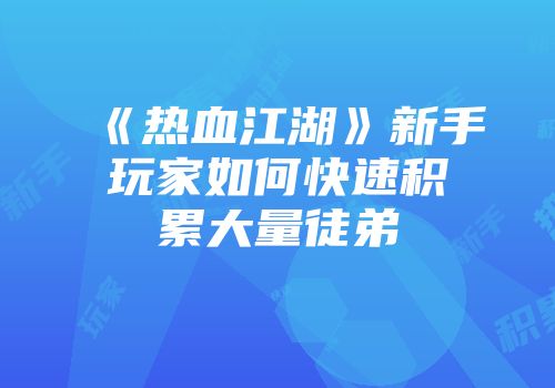 《热血江湖》新手玩家如何快速积累大量徒弟
