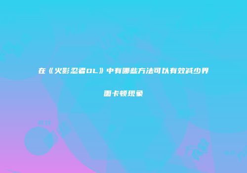 在《火影忍者OL》中有哪些方法可以有效减少界面卡顿现象
