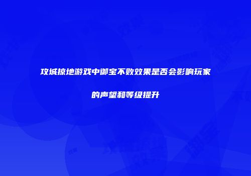 攻城掠地游戏中御宝不败效果是否会影响玩家的声望和等级提升
