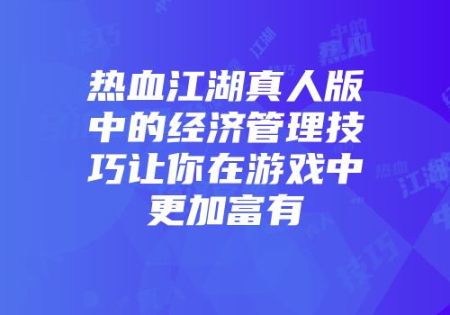 热血江湖真人版中的经济管理技巧让你在游戏中更加富有