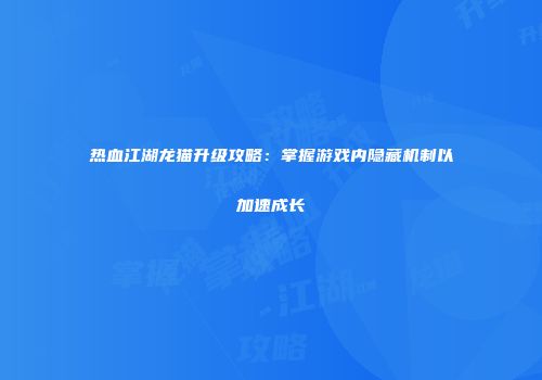 热血江湖龙猫升级攻略：掌握游戏内隐藏机制以加速成长