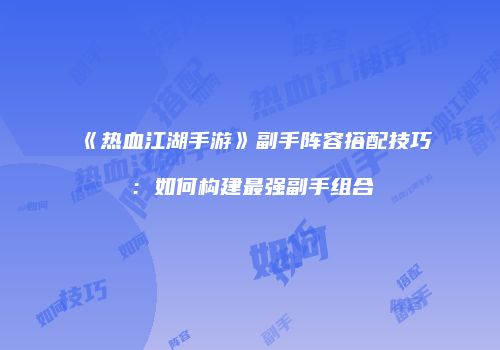 《热血江湖手游》副手阵容搭配技巧：如何构建最强副手组合