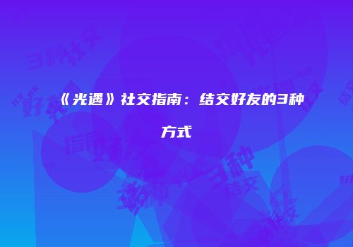 《光遇》社交指南：结交好友的3种方式