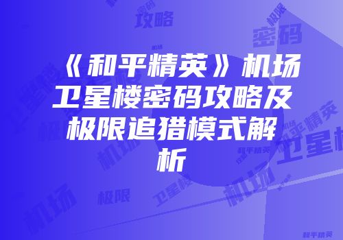 《和平精英》机场卫星楼密码攻略及极限追猎模式解析