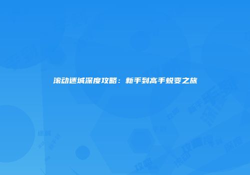 滚动迷城深度攻略：新手到高手蜕变之旅