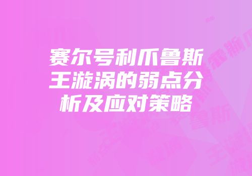 赛尔号利爪鲁斯王漩涡的弱点分析及应对策略
