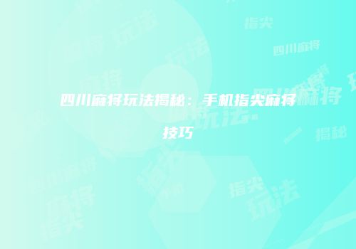 四川麻将玩法揭秘：手机指尖麻将技巧