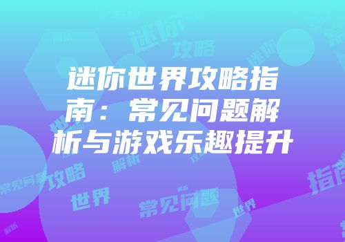 迷你世界攻略指南：常见问题解析与游戏乐趣提升