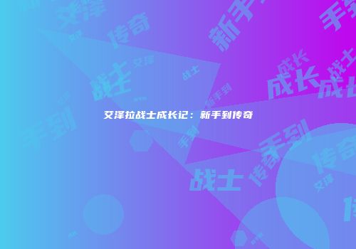 艾泽拉战士成长记：新手到传奇