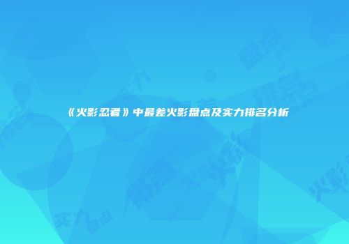 《火影忍者》中最差火影盘点及实力排名分析