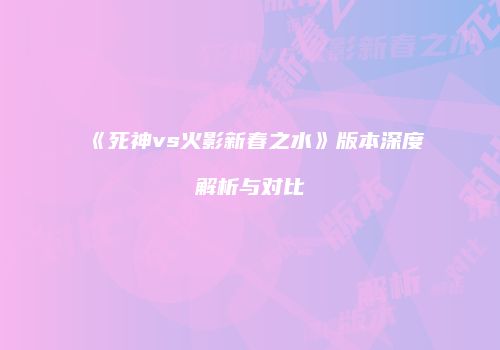 《死神vs火影新春之水》版本深度解析与对比