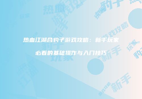 热血江湖合豹子游戏攻略：新手玩家必看的基础操作与入门技巧
