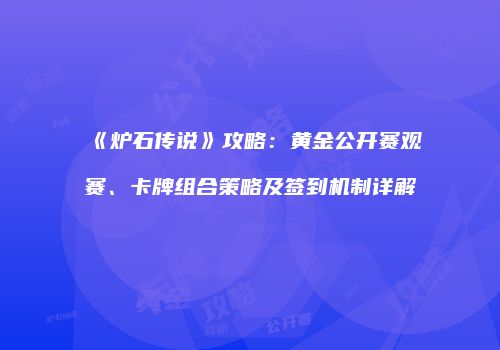 《炉石传说》攻略：黄金公开赛观赛、卡牌组合策略及签到机制详解