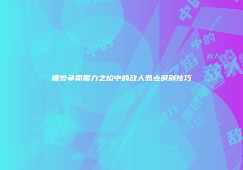 魔兽争霸魔力之焰中的敌人弱点识别技巧