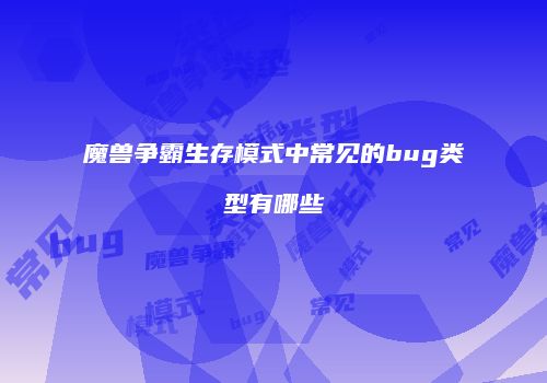 魔兽争霸生存模式中常见的bug类型有哪些