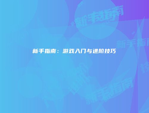 新手指南：游戏入门与进阶技巧