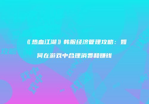 《热血江湖》韩服经济管理攻略：如何在游戏中合理消费和赚钱