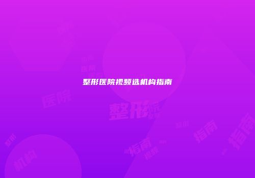 整形医院视频选机构指南