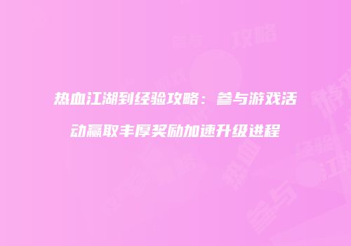 热血江湖到经验攻略：参与游戏活动赢取丰厚奖励加速升级进程