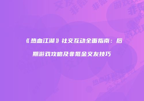 《热血江湖》社交互动全面指南：后期游戏攻略及非氪金交友技巧