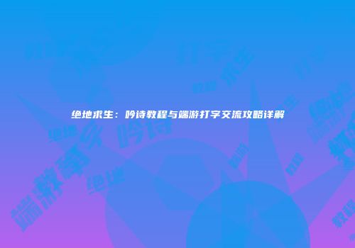 绝地求生：吟诗教程与端游打字交流攻略详解