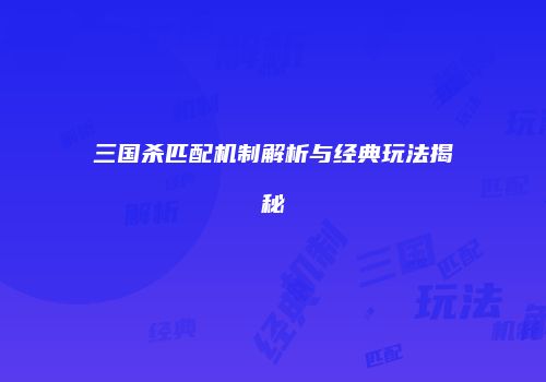 三国杀匹配机制解析与经典玩法揭秘
