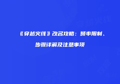 《穿越火线》改名攻略：频率限制、步骤详解及注意事项