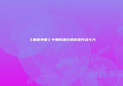 《魔兽争霸》中如何通过换装提升战斗力