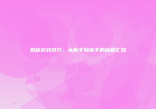 揭秘游戏技巧：从新手到高手的秘籍汇总