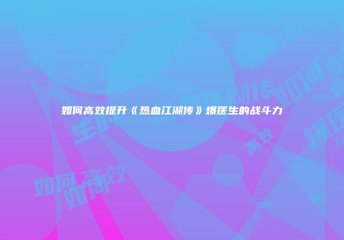如何高效提升《热血江湖传》爆医生的战斗力