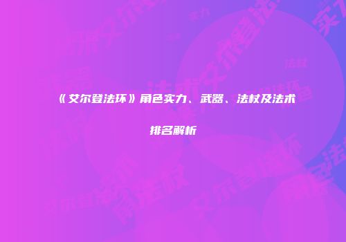 《艾尔登法环》角色实力、武器、法杖及法术排名解析