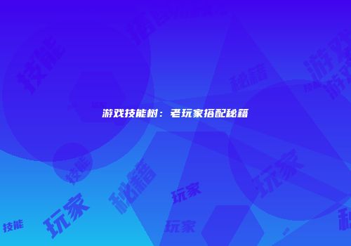 游戏技能树：老玩家搭配秘籍