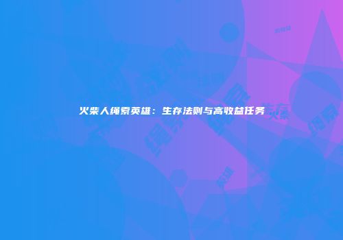 火柴人绳索英雄：生存法则与高收益任务