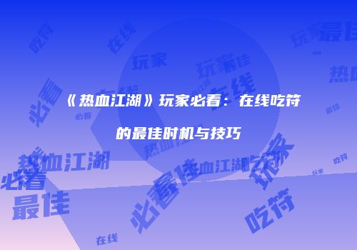 《热血江湖》玩家必看:在线吃符的最佳时机与技巧