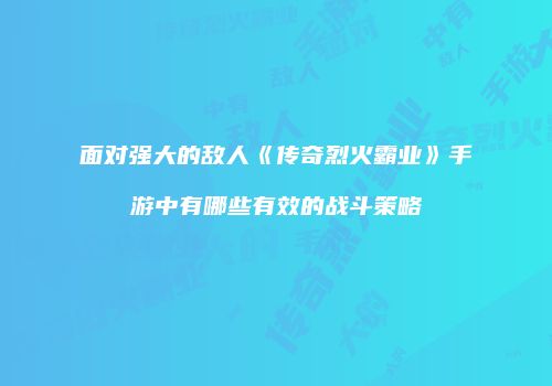 面对强大的敌人《传奇烈火霸业》手游中有哪些有效的战斗策略