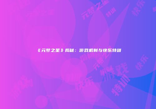 《元梦之星》揭秘：游戏机制与快乐特训