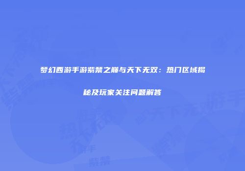 梦幻西游手游紫禁之巅与天下无双：热门区域揭秘及玩家关注问题解答