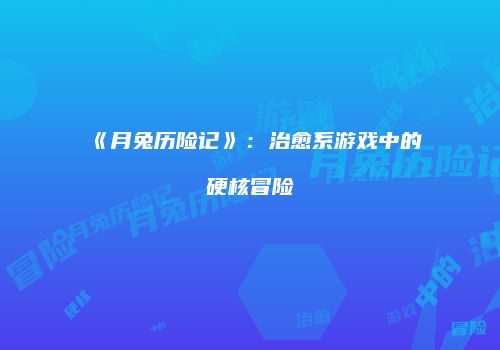 《月兔历险记》：治愈系游戏中的硬核冒险
